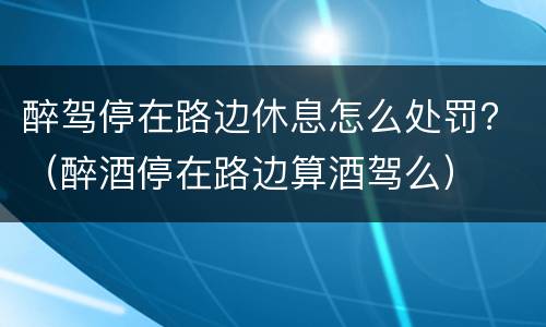 醉驾停在路边休息怎么处罚？（醉酒停在路边算酒驾么）