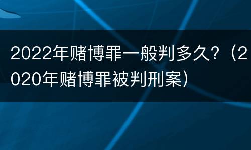2022年赌博罪一般判多久?（2020年赌博罪被判刑案）