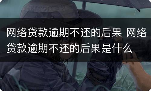 网络贷款逾期不还的后果 网络贷款逾期不还的后果是什么