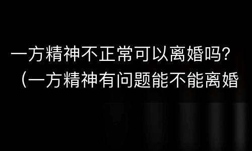 一方精神不正常可以离婚吗？（一方精神有问题能不能离婚）