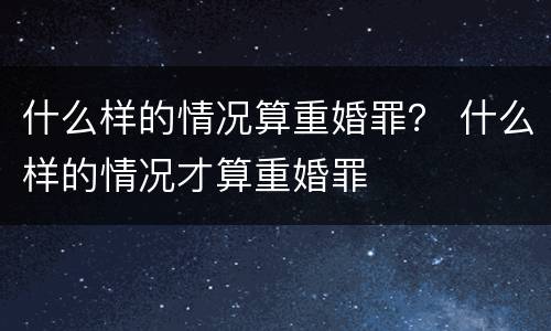 什么样的情况算重婚罪？ 什么样的情况才算重婚罪