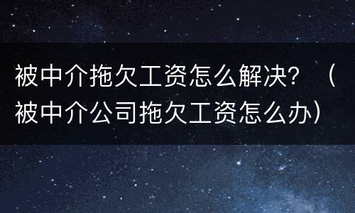 被中介拖欠工资怎么解决？（被中介公司拖欠工资怎么办）