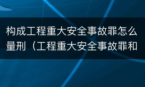 构成工程重大安全事故罪怎么量刑（工程重大安全事故罪和重大责任事故罪）