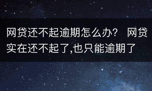 网贷还不起逾期怎么办？ 网贷实在还不起了,也只能逾期了