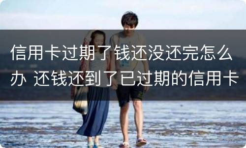 信用卡过期了钱还没还完怎么办 还钱还到了已过期的信用卡怎么办
