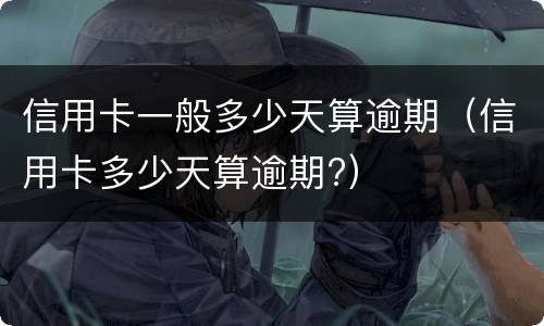 信用卡一般多少天算逾期（信用卡多少天算逾期?）