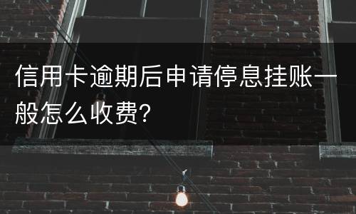 信用卡逾期后申请停息挂账一般怎么收费？