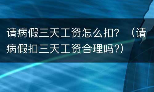 请病假三天工资怎么扣？（请病假扣三天工资合理吗?）