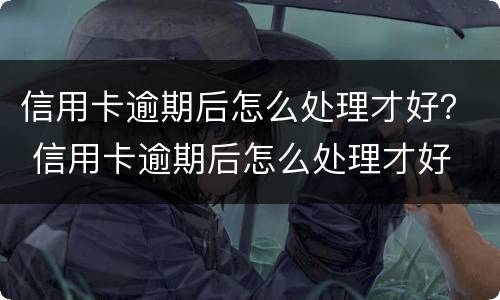 信用卡逾期后怎么处理才好？ 信用卡逾期后怎么处理才好