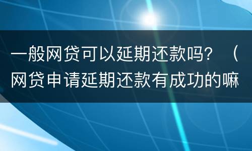 一般网贷可以延期还款吗？（网贷申请延期还款有成功的嘛）