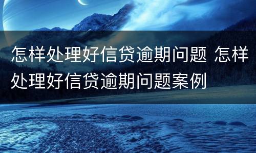 怎样处理好信贷逾期问题 怎样处理好信贷逾期问题案例