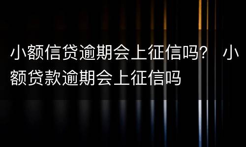 小额信贷逾期会上征信吗？ 小额贷款逾期会上征信吗