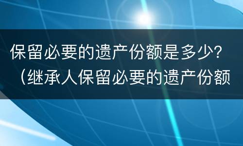 保留必要的遗产份额是多少？（继承人保留必要的遗产份额）