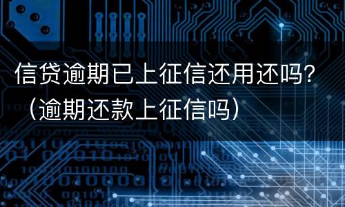 信贷逾期已上征信还用还吗？（逾期还款上征信吗）