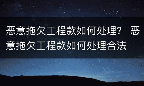 恶意拖欠工程款如何处理？ 恶意拖欠工程款如何处理合法