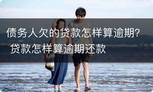 债务人欠的贷款怎样算逾期？ 贷款怎样算逾期还款