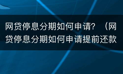 网贷停息分期如何申请？（网贷停息分期如何申请提前还款）