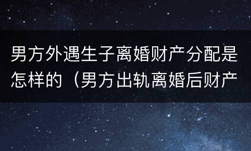男方外遇生子离婚财产分配是怎样的（男方出轨离婚后财产如何分配?）