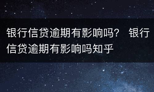 银行信贷逾期有影响吗？ 银行信贷逾期有影响吗知乎