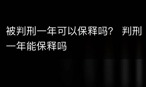 被判刑一年可以保释吗？ 判刑一年能保释吗