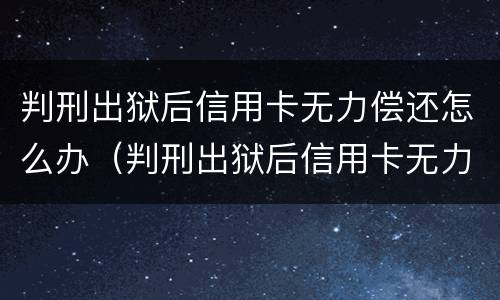 判刑出狱后信用卡无力偿还怎么办（判刑出狱后信用卡无力偿还怎么办呢）