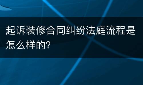 起诉装修合同纠纷法庭流程是怎么样的？
