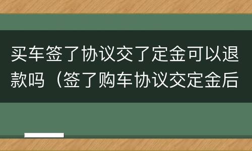 买车签了协议交了定金可以退款吗（签了购车协议交定金后能退）