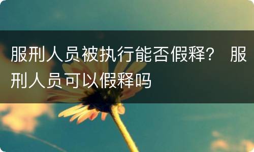服刑人员被执行能否假释？ 服刑人员可以假释吗