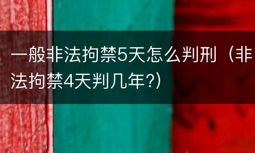 一般非法拘禁5天怎么判刑（非法拘禁4天判几年?）