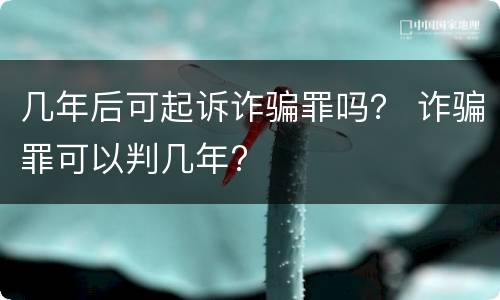几年后可起诉诈骗罪吗？ 诈骗罪可以判几年?