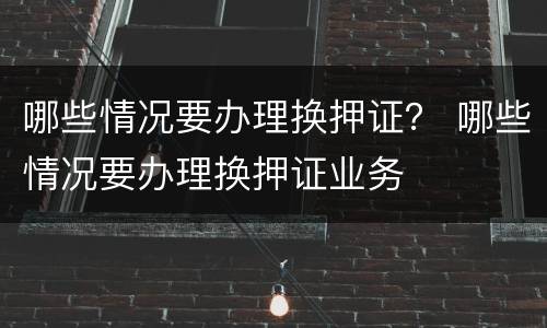 哪些情况要办理换押证？ 哪些情况要办理换押证业务