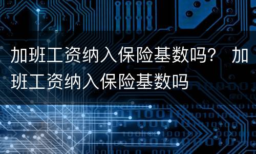 加班工资纳入保险基数吗？ 加班工资纳入保险基数吗