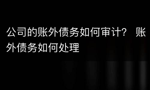 公司的账外债务如何审计？ 账外债务如何处理
