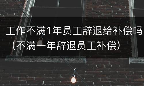 工作不满1年员工辞退给补偿吗（不满一年辞退员工补偿）