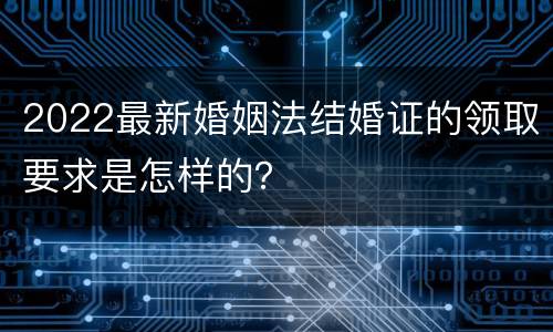 2022最新婚姻法结婚证的领取要求是怎样的？