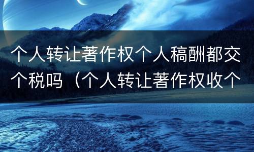 个人转让著作权个人稿酬都交个税吗（个人转让著作权收个税吗）
