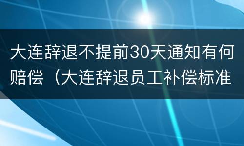 大连辞退不提前30天通知有何赔偿（大连辞退员工补偿标准2020）