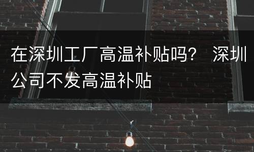 在深圳工厂高温补贴吗？ 深圳公司不发高温补贴