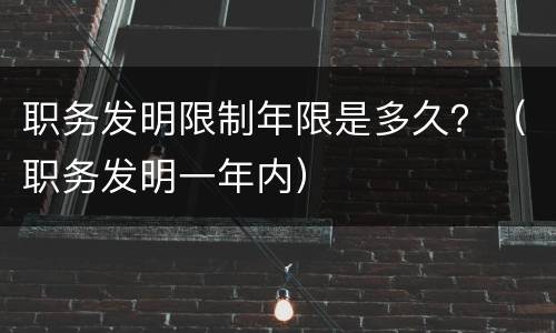 职务发明限制年限是多久？（职务发明一年内）