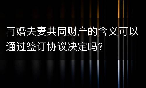 再婚夫妻共同财产的含义可以通过签订协议决定吗？