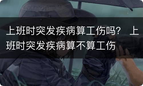 上班时突发疾病算工伤吗？ 上班时突发疾病算不算工伤