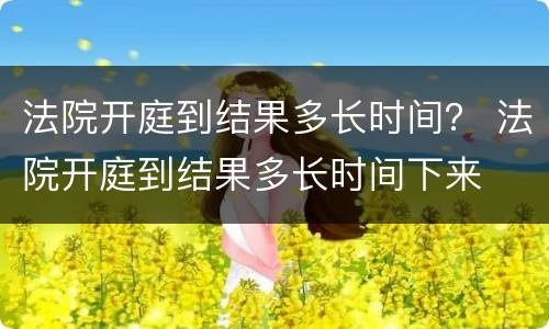 法院开庭到结果多长时间？ 法院开庭到结果多长时间下来