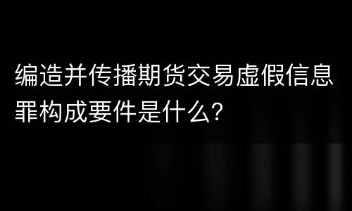 编造并传播期货交易虚假信息罪构成要件是什么？