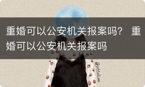 重婚可以公安机关报案吗？ 重婚可以公安机关报案吗