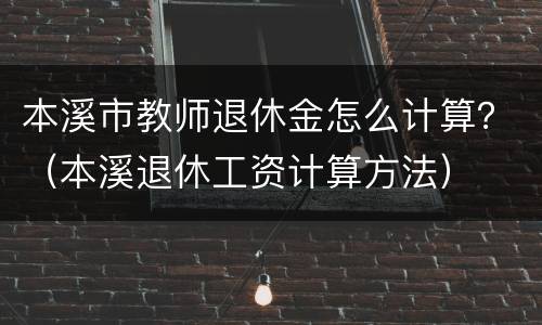 本溪市教师退休金怎么计算？（本溪退休工资计算方法）