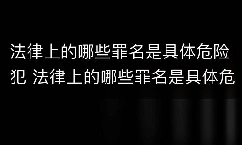 法律上的哪些罪名是具体危险犯 法律上的哪些罪名是具体危险犯的