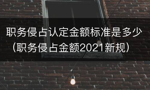 职务侵占认定金额标准是多少（职务侵占金额2021新规）