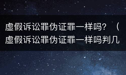 虚假诉讼罪伪证罪一样吗？（虚假诉讼罪伪证罪一样吗判几年）