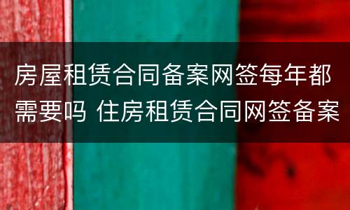 房屋租赁合同备案网签每年都需要吗 住房租赁合同网签备案要多久
