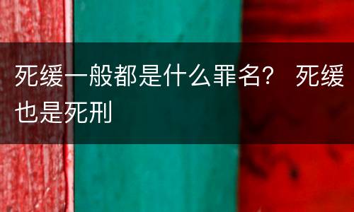 死缓一般都是什么罪名？ 死缓也是死刑